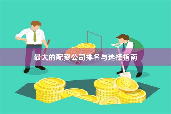 最大的配资公司排名与选择指南