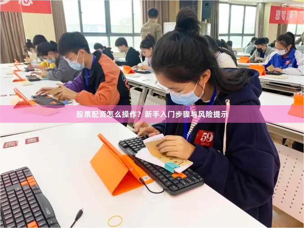股票配资怎么操作?新手入门步骤与风险提示