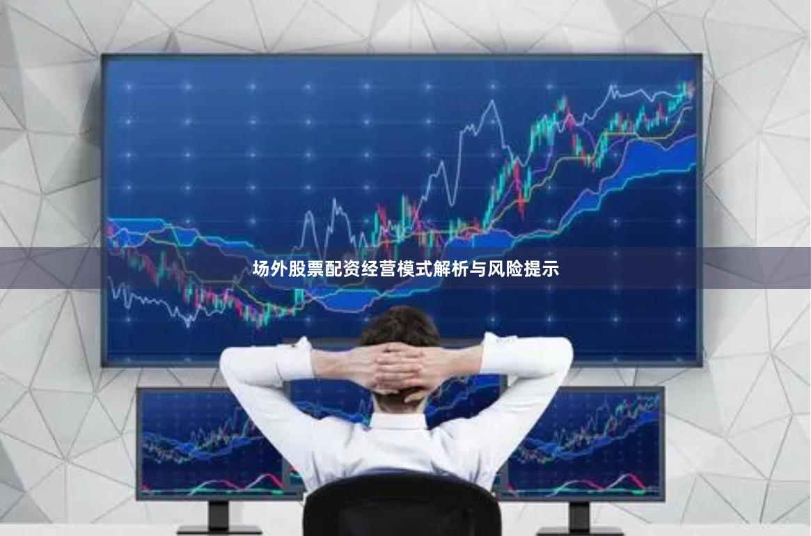 场外股票配资经营模式解析与风险提示