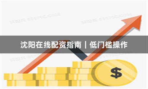 沈阳在线配资指南|低门槛操作