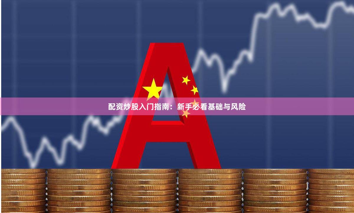配资炒股入门指南:新手必看基础与风险
