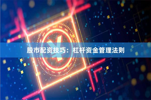 股市配资技巧：杠杆资金管理法则