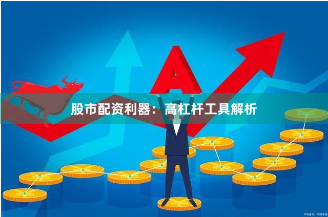 股市配资利器：高杠杆工具解析