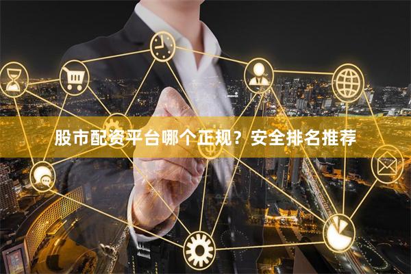 股市配资平台哪个正规？安全排名推荐