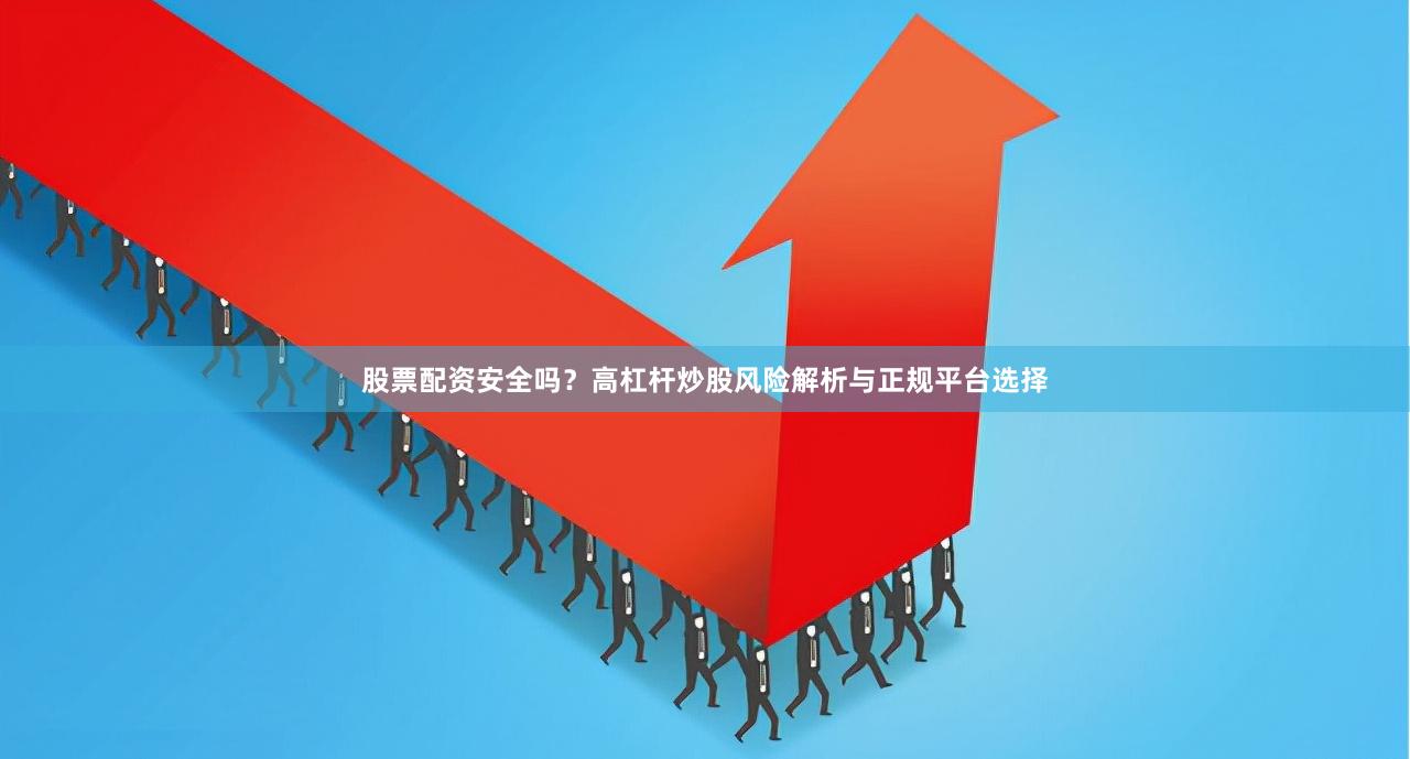 股票配资安全吗？高杠杆炒股风险解析与正规平台选择