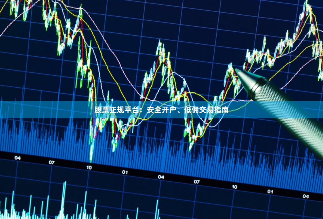 股票正规平台:安全开户、低佣交易指南