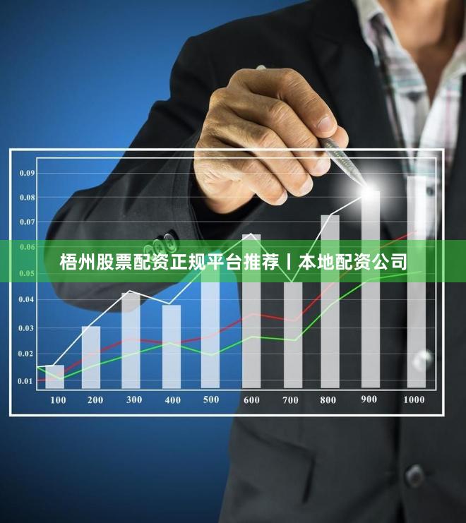 梧州股票配资正规平台推荐丨本地配资公司