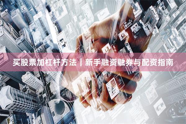 买股票加杠杆方法｜新手融资融券与配资指南