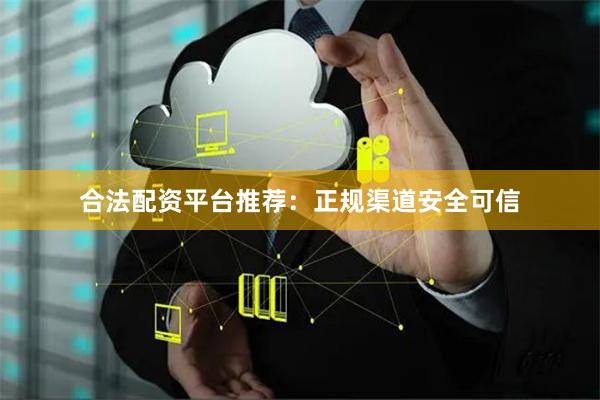 合法配资平台推荐：正规渠道安全可信