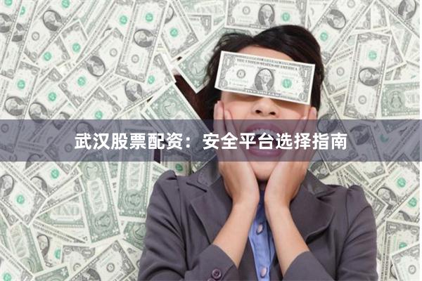 武汉股票配资：安全平台选择指南