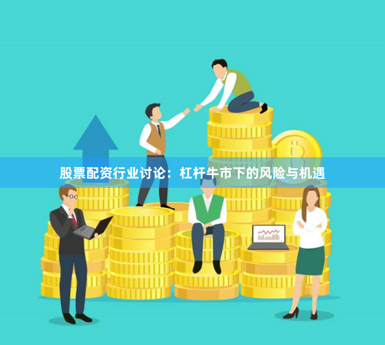 股票配资行业讨论：杠杆牛市下的风险与机遇