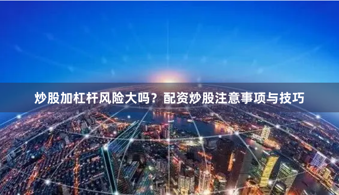 炒股加杠杆风险大吗？配资炒股注意事项与技巧
