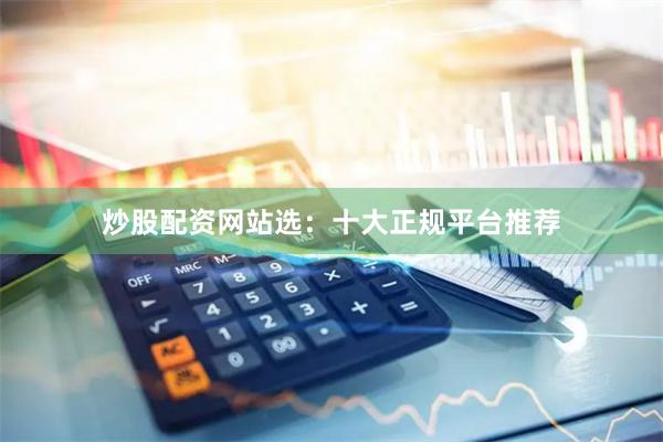 炒股配资网站选：十大正规平台推荐