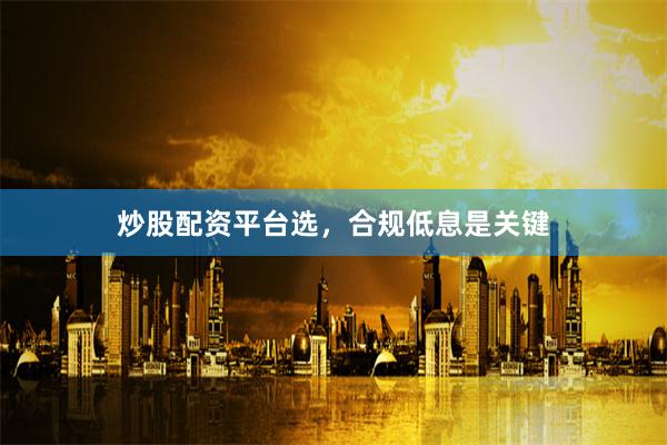 炒股配资平台选，合规低息是关键