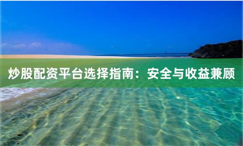 炒股配资平台选择指南：安全与收益兼顾