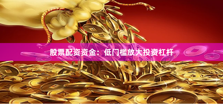 股票配资资金：低门槛放大投资杠杆