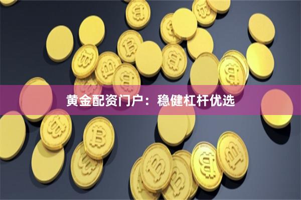 黄金配资门户：稳健杠杆优选