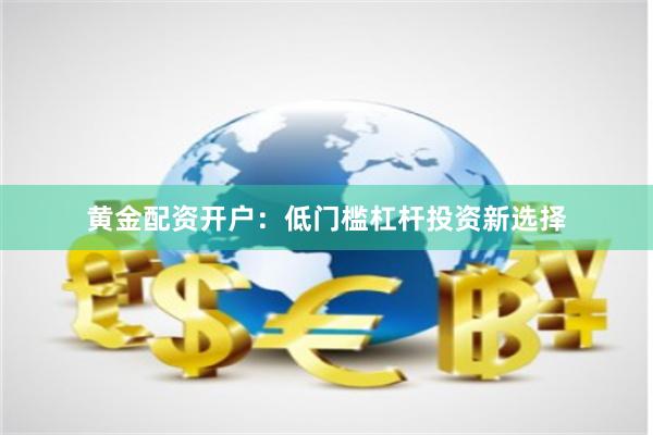 黄金配资开户：低门槛杠杆投资新选择
