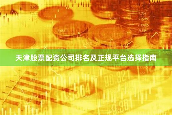 天津股票配资公司排名及正规平台选择指南