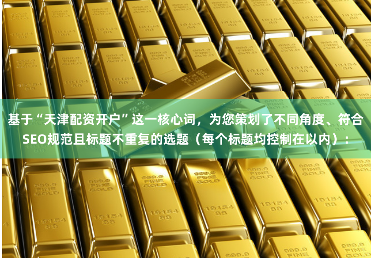 基于“天津配资开户”这一核心词，为您策划了不同角度、符合SEO规范且标题不重复的选题（每个标题均控制在以内）：