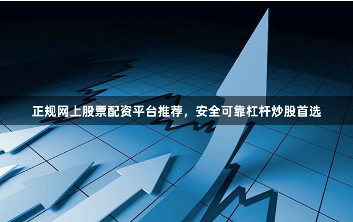 正规网上股票配资平台推荐，安全可靠杠杆炒股首选