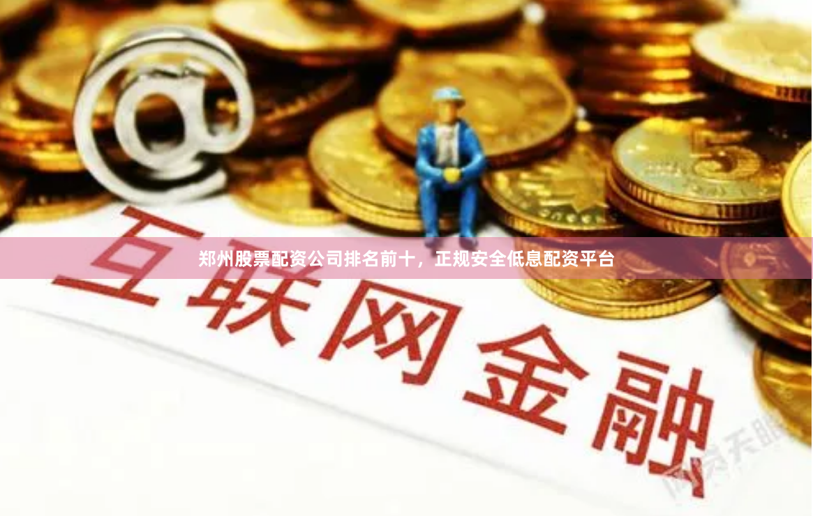 郑州股票配资公司排名前十，正规安全低息配资平台