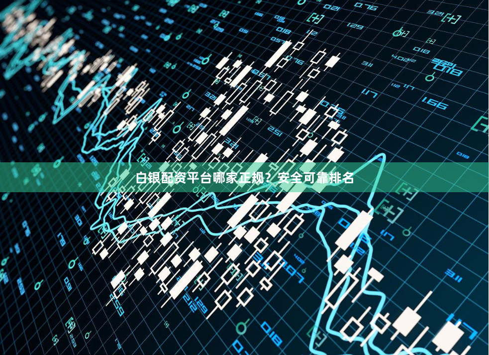 白银配资平台哪家正规？安全可靠排名
